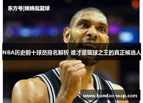 NBA历史前十球员排名解析 谁才是篮球之王的真正候选人