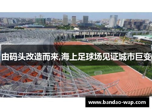 由码头改造而来,海上足球场见证城市巨变