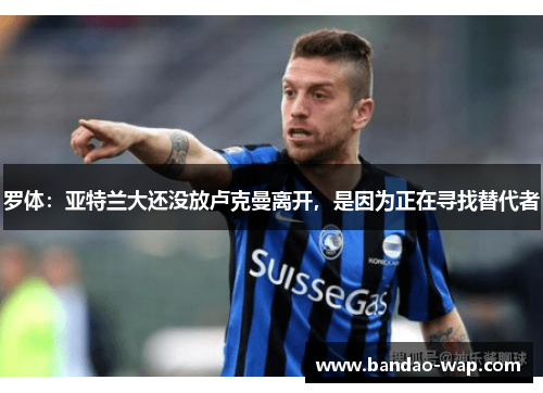 罗体：亚特兰大还没放卢克曼离开，是因为正在寻找替代者