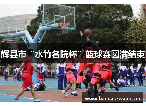 辉县市“水竹名院杯”篮球赛圆满结束