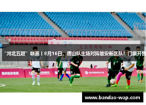 “河北五超”联赛丨8月16日，唐山队主场对阵雄安新区队！门票开售